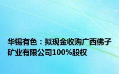 华锡有色：拟现金收购广西佛子矿业有限公司100%股权