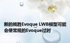 新的揽胜Evoque LWB模型可能会使常规的Evoque过时