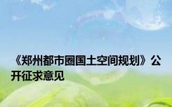 《郑州都市圈国土空间规划》公开征求意见