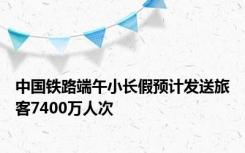 中国铁路端午小长假预计发送旅客7400万人次