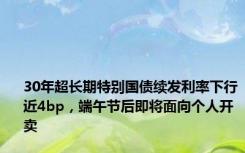 30年超长期特别国债续发利率下行近4bp，端午节后即将面向个人开卖