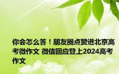 你会怎么答！朋友圈点赞进北京高考微作文 微信回应登上2024高考作文