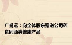 广誉远：向全体股东赠送公司药食同源类健康产品