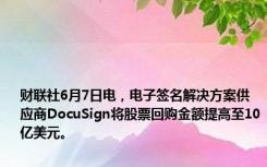 财联社6月7日电，电子签名解决方案供应商DocuSign将股票回购金额提高至10亿美元。