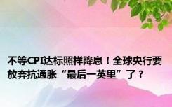 不等CPI达标照样降息！全球央行要放弃抗通胀“最后一英里”了？