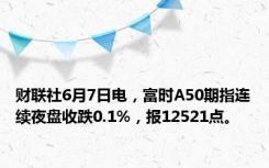 财联社6月7日电，富时A50期指连续夜盘收跌0.1%，报12521点。