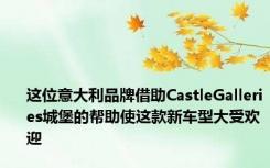 这位意大利品牌借助CastleGalleries城堡的帮助使这款新车型大受欢迎