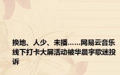 换地、人少、未播……网易云音乐线下打卡大屏活动被华晨宇歌迷投诉