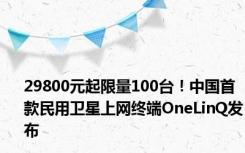 29800元起限量100台！中国首款民用卫星上网终端OneLinQ发布