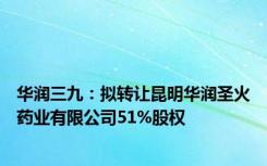 华润三九：拟转让昆明华润圣火药业有限公司51%股权