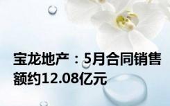 宝龙地产：5月合同销售额约12.08亿元