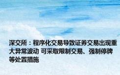 深交所：程序化交易导致证券交易出现重大异常波动 可采取限制交易、强制停牌等处置措施