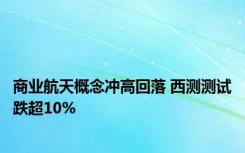 商业航天概念冲高回落 西测测试跌超10%