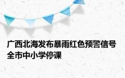 广西北海发布暴雨红色预警信号 全市中小学停课