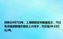 财联社6月7日电，上海钢联发布数据显示，今日电池级碳酸锂价格较上次持平，均价报10.15万元/吨。