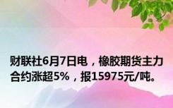 财联社6月7日电，橡胶期货主力合约涨超5%，报15975元/吨。