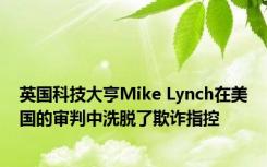 英国科技大亨Mike Lynch在美国的审判中洗脱了欺诈指控