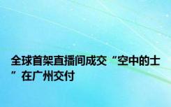 全球首架直播间成交“空中的士”在广州交付