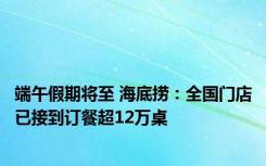 端午假期将至 海底捞：全国门店已接到订餐超12万桌