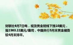 财联社6月7日电，现货黄金短线下挫10美元，报2363.22美元/盎司，中国央行5月末黄金储备较4月末持平。