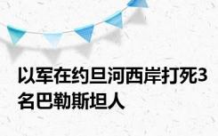 以军在约旦河西岸打死3名巴勒斯坦人