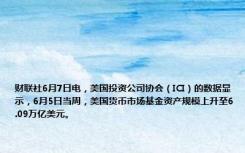 财联社6月7日电，美国投资公司协会（ICI）的数据显示，6月5日当周，美国货币市场基金资产规模上升至6.09万亿美元。