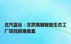 北汽蓝谷：北京高端智能生态工厂项目获准备案