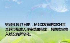 财联社6月7日电，MSCI发布的2024年全球市场准入评审结果指出，韩国卖空准入状况有所恶化。