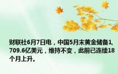 财联社6月7日电，中国5月末黄金储备1,709.6亿美元，维持不变，此前已连续18个月上升。