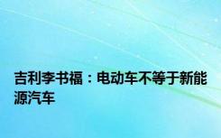 吉利李书福：电动车不等于新能源汽车