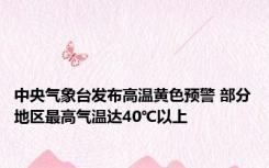 中央气象台发布高温黄色预警 部分地区最高气温达40℃以上