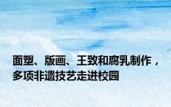 面塑、版画、王致和腐乳制作，多项非遗技艺走进校园