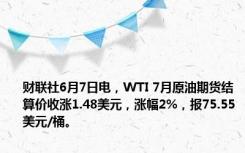 财联社6月7日电，WTI 7月原油期货结算价收涨1.48美元，涨幅2%，报75.55美元/桶。