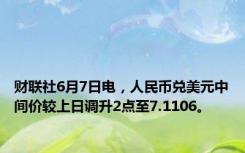 财联社6月7日电，人民币兑美元中间价较上日调升2点至7.1106。