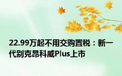 22.99万起不用交购置税：新一代别克昂科威Plus上市