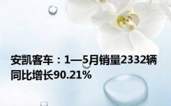 安凯客车：1—5月销量2332辆 同比增长90.21%