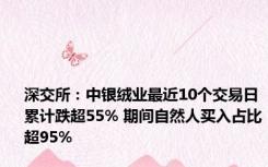 深交所：中银绒业最近10个交易日累计跌超55% 期间自然人买入占比超95%