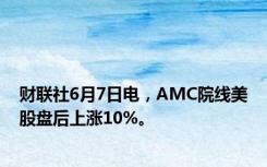 财联社6月7日电，AMC院线美股盘后上涨10%。