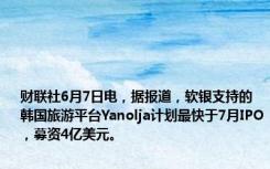 财联社6月7日电，据报道，软银支持的韩国旅游平台Yanolja计划最快于7月IPO，募资4亿美元。