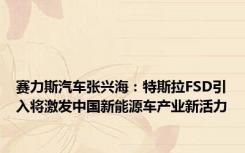赛力斯汽车张兴海：特斯拉FSD引入将激发中国新能源车产业新活力