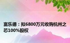 富乐德：拟6800万元收购杭州之芯100%股权