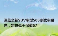 深蓝全新SUV车型S05测试车曝光：定位低于深蓝S7