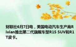 财联社6月7日电，美国电动汽车生产商Rivian推出第二代旗舰车型R1S SUV和R1T皮卡。