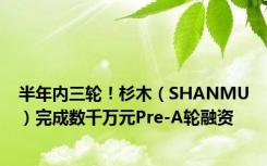 半年内三轮！杉木（SHANMU）完成数千万元Pre-A轮融资