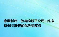 康惠制药：放弃控股子公司山东友帮49%股权的优先购买权