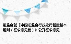 证监会就《中国证监会行政处罚裁量基本规则（征求意见稿）》公开征求意见