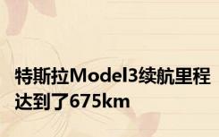 特斯拉Model3续航里程达到了675km