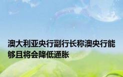 澳大利亚央行副行长称澳央行能够且将会降低通胀