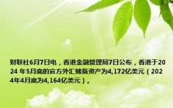 财联社6月7日电，香港金融管理局7日公布，香港于2024 年5月底的官方外汇储备资产为4,172亿美元（2024年4月底为4,164亿美元）。