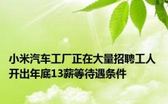 小米汽车工厂正在大量招聘工人 开出年底13薪等待遇条件